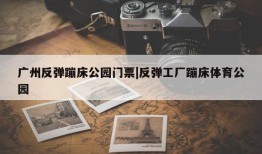 广州反弹蹦床公园门票|反弹工厂蹦床体育公园