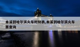 本溪到哈尔滨火车时刻表,本溪到哈尔滨火车票查询