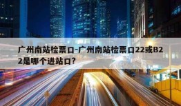 广州南站检票口-广州南站检票口22或B22是哪个进站口?