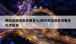 揭阳到深圳高铁要多久|揭阳到深圳高铁要多久才能到