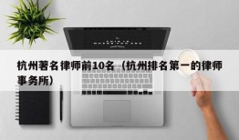 杭州著名律师前10名（杭州排名第一的律师事务所）