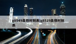 g8549高铁时刻表|g8529高铁时刻表