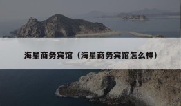 海星商务宾馆（海星商务宾馆怎么样）