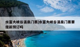 水富大峡谷温泉门票|水富大峡谷温泉门票要提前预订吗