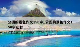 公园的景色作文150字_公园的景色作文150字左右