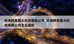 杭州网易雷火科技有限公司_杭州网易雷火科技有限公司怎么退款