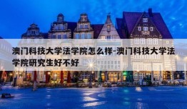 澳门科技大学法学院怎么样-澳门科技大学法学院研究生好不好