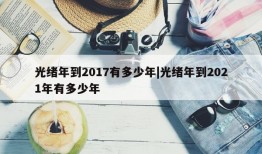 光绪年到2017有多少年|光绪年到2021年有多少年