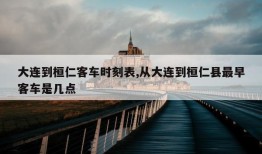 大连到桓仁客车时刻表,从大连到桓仁县最早客车是几点