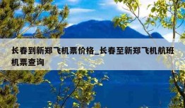 长春到新郑飞机票价格_长春至新郑飞机航班机票查询