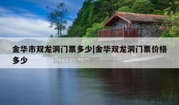 金华市双龙洞门票多少|金华双龙洞门票价格多少