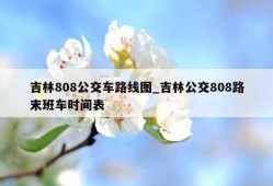 吉林808公交车路线图_吉林公交808路末班车时间表