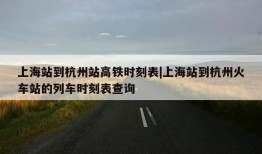 上海站到杭州站高铁时刻表|上海站到杭州火车站的列车时刻表查询