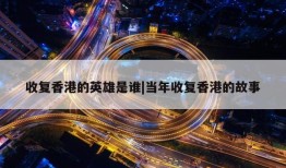 收复香港的英雄是谁|当年收复香港的故事