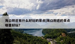 海口附近有什么好玩的景点|海口附近的景点哪里好玩?