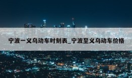 宁波一义乌动车时刻表_宁波至义乌动车价格