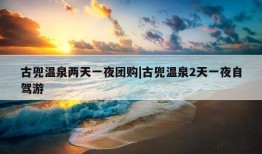 古兜温泉两天一夜团购|古兜温泉2天一夜自驾游