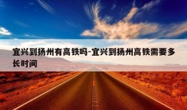 宜兴到扬州有高铁吗-宜兴到扬州高铁需要多长时间