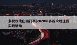 多祝玫瑰庄园门票|2020年多祝玫瑰庄园实践活动