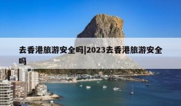 去香港旅游安全吗|2023去香港旅游安全吗