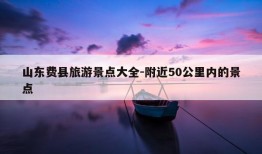 山东费县旅游景点大全-附近50公里内的景点