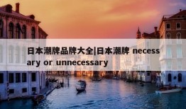 日本潮牌品牌大全|日本潮牌 necessary or unnecessary