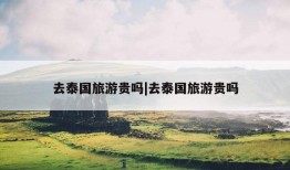 去泰国旅游贵吗|去泰国旅游贵吗