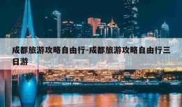 成都旅游攻略自由行-成都旅游攻略自由行三日游