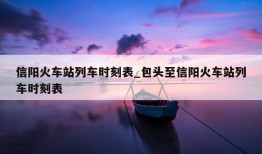 信阳火车站列车时刻表_包头至信阳火车站列车时刻表