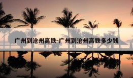 广州到沧州高铁-广州到沧州高铁多少钱