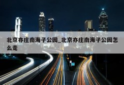 北京亦庄南海子公园_北京亦庄南海子公园怎么走