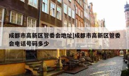 成都市高新区管委会地址|成都市高新区管委会电话号码多少