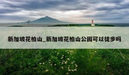 新加坡花柏山_新加坡花柏山公园可以徒步吗