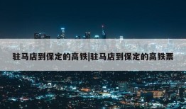 驻马店到保定的高铁|驻马店到保定的高铁票