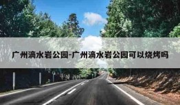 广州滴水岩公园-广州滴水岩公园可以烧烤吗