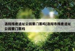 洛阳隋唐遗址公园要门票吗|洛阳市隋唐遗址公园要门票吗