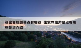 张家界旅游景点有哪些_张家界旅游景点有哪些景点介绍