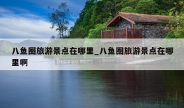 八鱼圈旅游景点在哪里_八鱼圈旅游景点在哪里啊