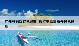 广州号码拨打已过期_拨打电话提示号码已过期