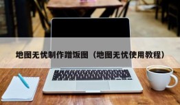 地图无忧制作蹭饭图（地图无忧使用教程）