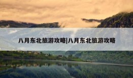 八月东北旅游攻略|八月东北旅游攻略