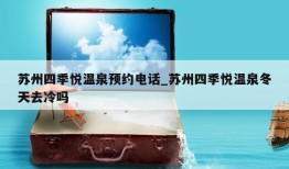 苏州四季悦温泉预约电话_苏州四季悦温泉冬天去冷吗