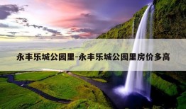 永丰乐城公园里-永丰乐城公园里房价多高