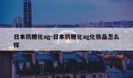 日本抗糖化ag-日本抗糖化ag化妆品怎么样