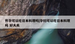 怀孕可以吃日本料理吗|孕妇可以吃日本料理吗 好大夫