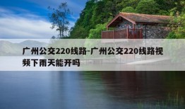 广州公交220线路-广州公交220线路视频下雨天能开吗