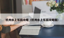 杭州水上乐园攻略（杭州水上乐园攻略图）