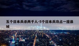 五个日本兵杀两千人-5个日本兵攻占一座县城