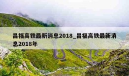 昌福高铁最新消息2018_昌福高铁最新消息2018年