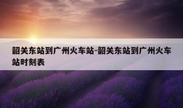 韶关东站到广州火车站-韶关东站到广州火车站时刻表